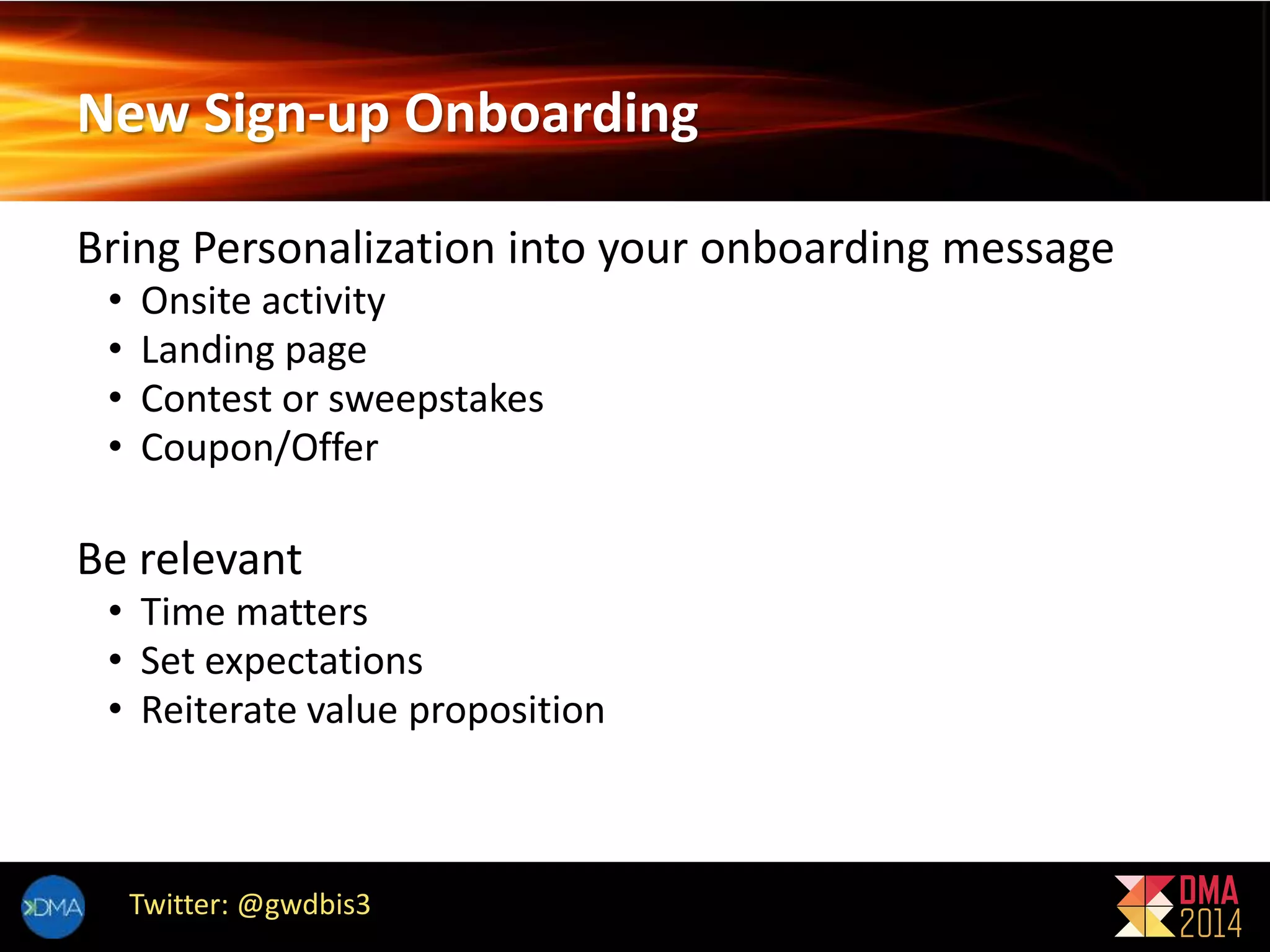 New Sign-up Onboarding 
Bring Personalization into your onboarding message 
• Onsite activity 
• Landing page 
• Contest or sweepstakes 
• Coupon/Offer 
Be relevant 
• Time matters 
• Set expectations 
• Reiterate value proposition 
Twitter: @gwdbis3 
 