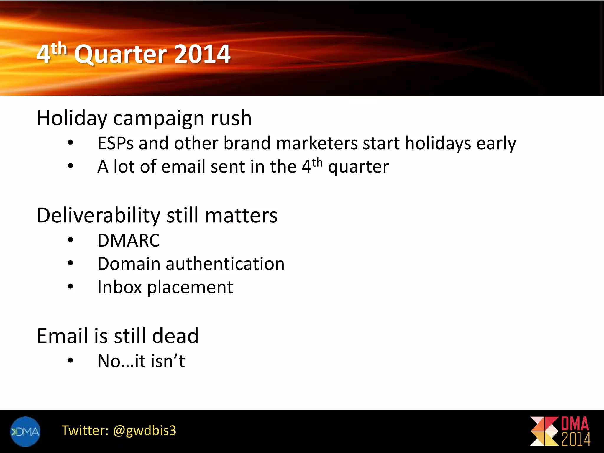 4th Quarter 2014 
Holiday campaign rush 
• ESPs and other brand marketers start holidays early 
• A lot of email sent in the 4th quarter 
Deliverability still matters 
• DMARC 
• Domain authentication 
• Inbox placement 
Email is still dead 
• No…it isn’t 
Twitter: @gwdbis3 
 