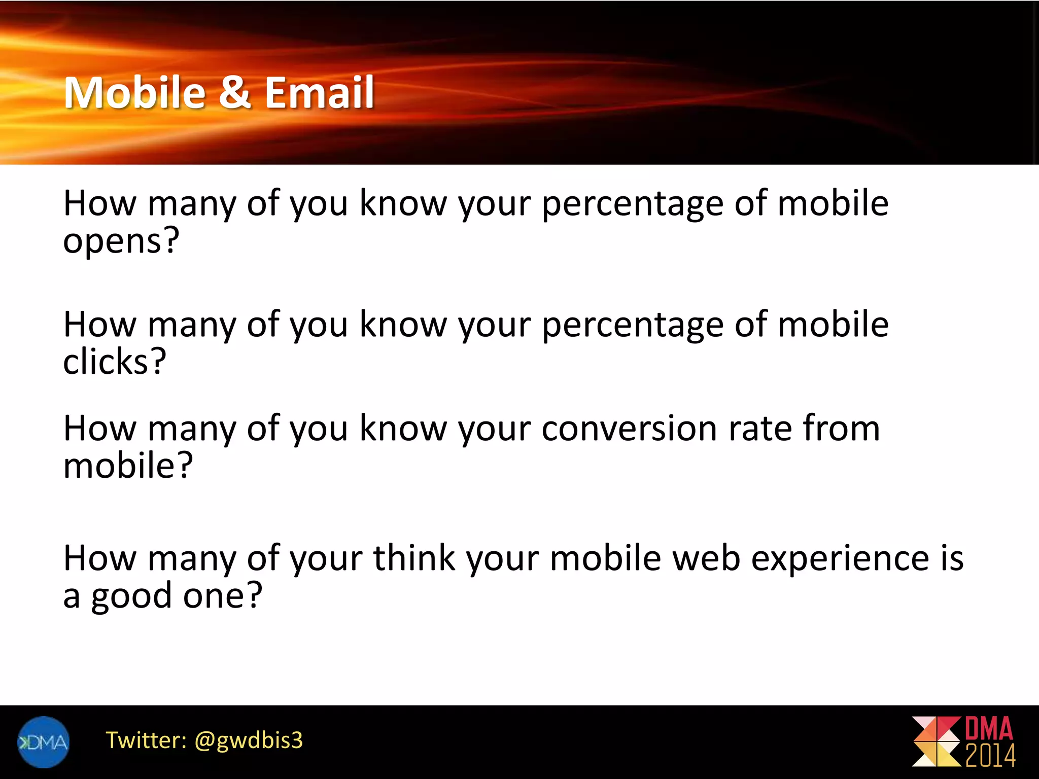 Mobile & Email 
How many of you know your percentage of mobile 
opens? 
How many of you know your percentage of mobile 
clicks? 
How many of you know your conversion rate from 
mobile? 
How many of your think your mobile web experience is 
a good one? 
Twitter: @gwdbis3 
 