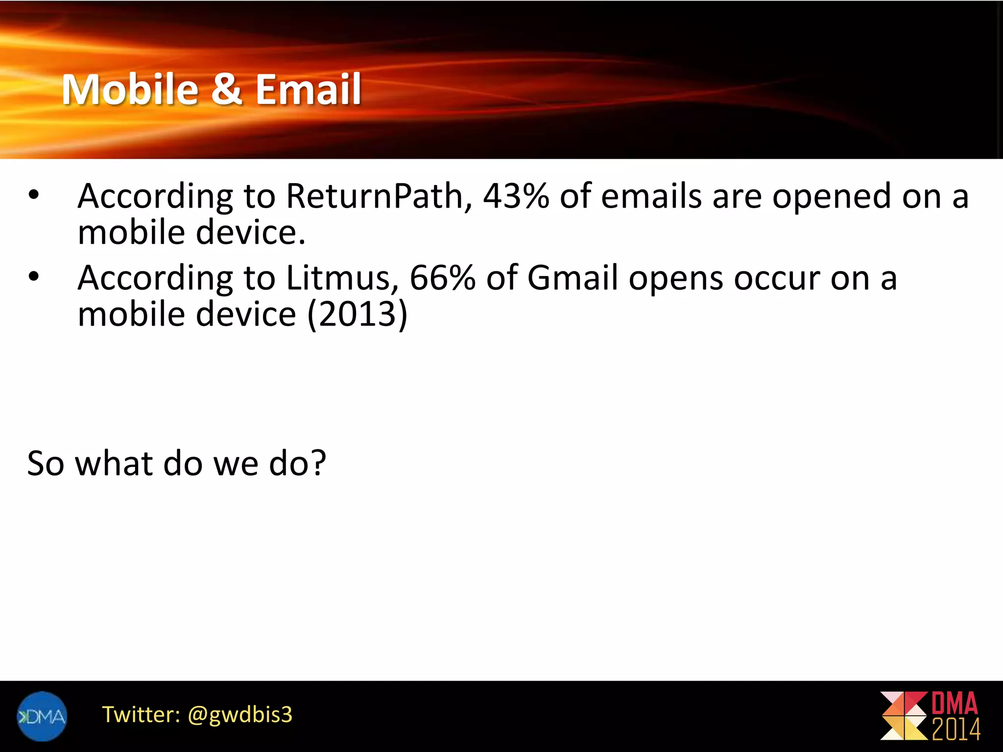 Mobile & Email 
• According to ReturnPath, 43% of emails are opened on a 
mobile device. 
• According to Litmus, 66% of Gmail opens occur on a 
mobile device (2013) 
So what do we do? 
Twitter: @gwdbis3 
 