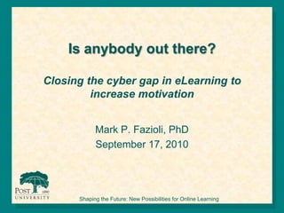 Is anybody out there?Closing the cyber gap in eLearning to increase motivation  Mark P. Fazioli, PhD September 17, 2010 Shaping the Future: New Possibilities for Online Learning 