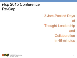 1
3 Jam-Packed Days
of
Thought-Leadership
and
Collaboration
in 45 minutes
i4cp 2015 Conference
Re-Cap
 