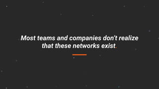 Most teams and companies don’t realize
that these networks exist.
 