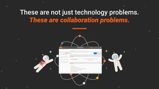 These are not just technology problems.
These are collaboration problems.
 
