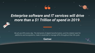 Enterprise software and IT services will drive
more than a $1 Trillion of spend in 2019.
We all use APIs every day. The demands of digital transformation, and the related need for
platforms and ecosystems, make it essential to manage APIs throughout their life cycle.
 