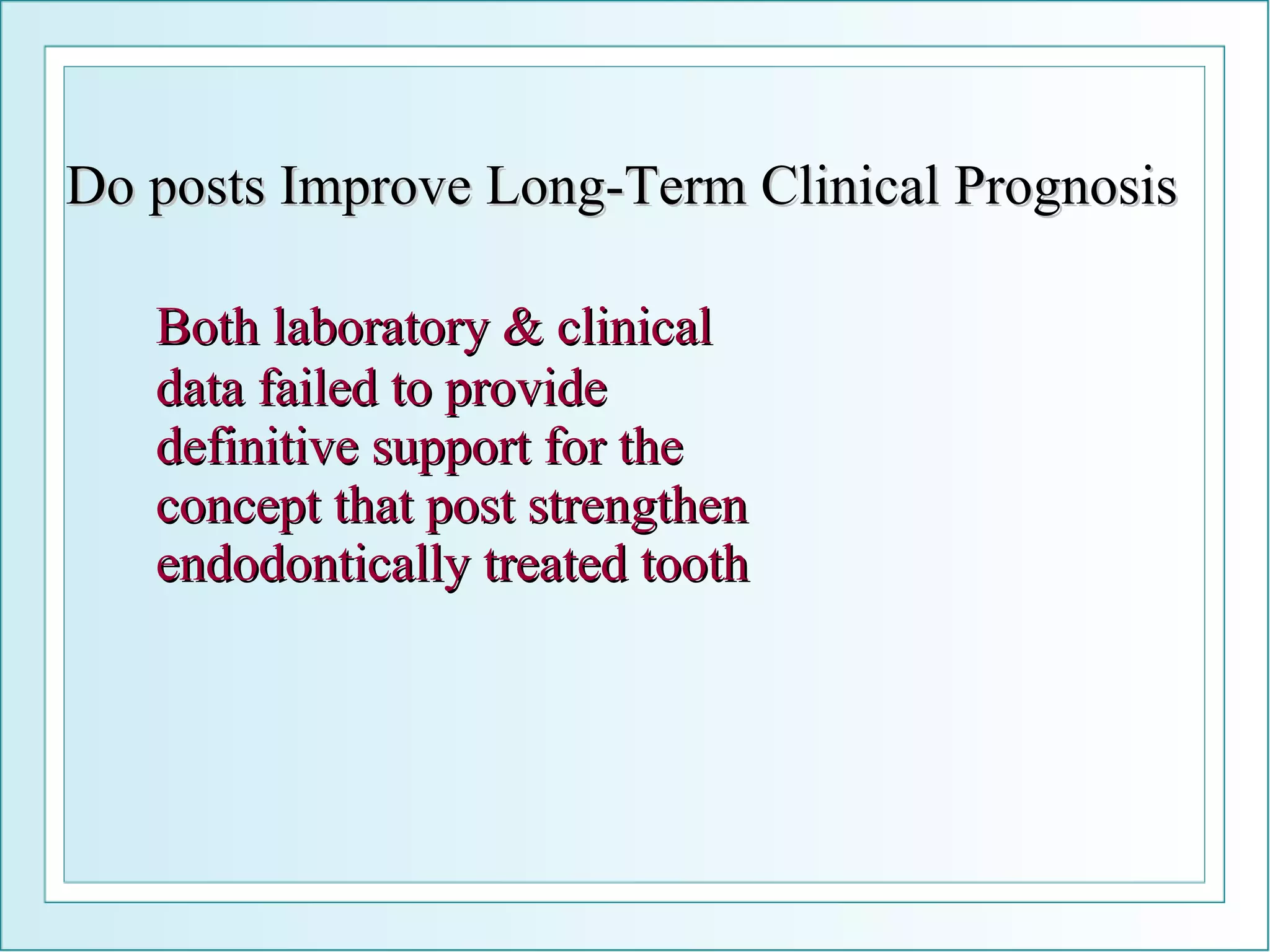 Do posts Improve Long-Term Clinical Prognosis Both laboratory & clinical data failed to provide definitive support for the concept that post strengthen endodontically treated tooth 
