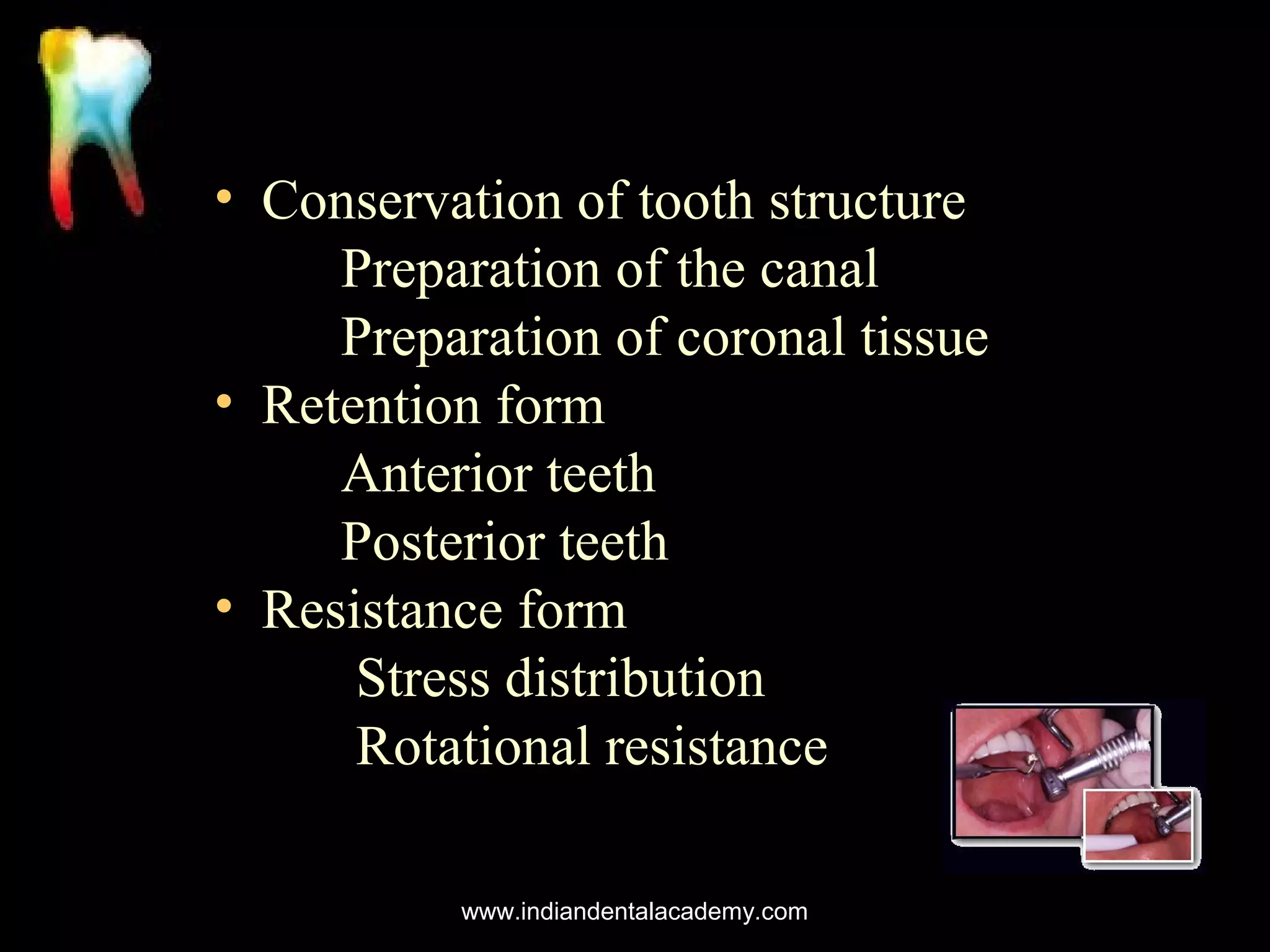 • Conservation of tooth structure
Preparation of the canal
Preparation of coronal tissue
• Retention form
Anterior teeth
Posterior teeth
• Resistance form
Stress distribution
Rotational resistance
www.indiandentalacademy.com

 