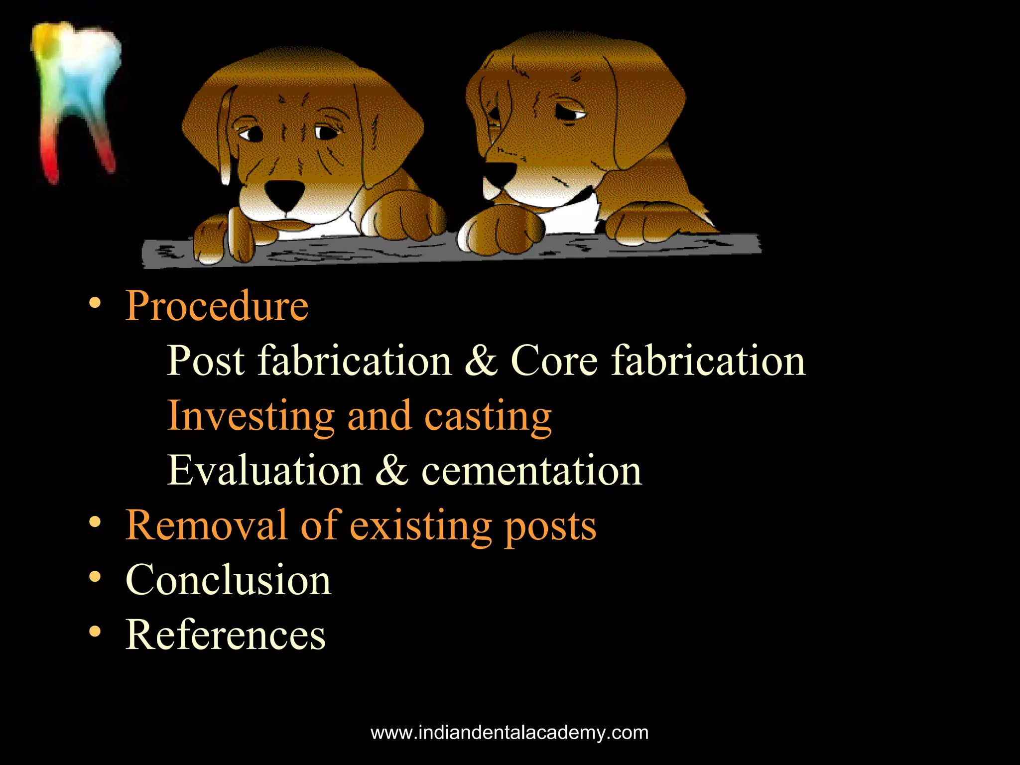 • Procedure
Post fabrication & Core fabrication
Investing and casting
Evaluation & cementation
• Removal of existing posts
• Conclusion
• References
www.indiandentalacademy.com

 