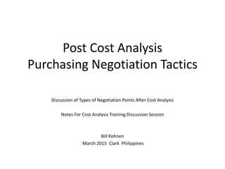 Post Cost Analysis
Purchasing Negotiation Tactics
Discussion of Types of Negotiation Points After Cost Analysis
Notes For Cost Analysis Training Discussion Session
Bill Kohnen
March 2015 Clark Philippines
 