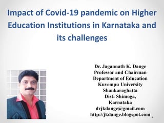 Impact of Covid-19 pandemic on Higher
Education Institutions in Karnataka and
its challenges
Dr. Jagannath K. Dange
Professor and Chairman
Department of Education
Kuvempu University
Shankaraghatta
Dist: Shimoga,
Karnataka
drjkdange@gmail.com
http://jkdange.blogspot.com
 
