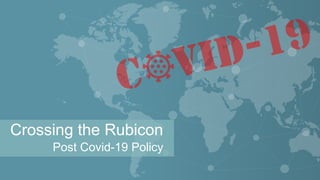 Crossing the Rubicon
Post Covid-19 Policy
 