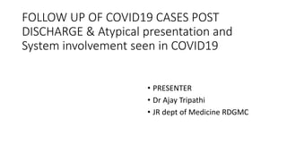FOLLOW UP OF COVID19 CASES POST
DISCHARGE & Atypical presentation and
System involvement seen in COVID19
• PRESENTER
• Dr Ajay Tripathi
• JR dept of Medicine RDGMC
 