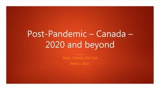 Post-Pandemic – Canada –
2020 and beyond
PAUL YOUNG CPA CGA
MAY 2, 2020
 