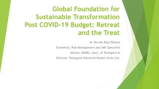 Global Foundation for
Sustainable Transformation
Post COVID-19 Budget: Retreat
and the Treat
Dr Yerram Raju Behara
Economist, Risk Management and SME Specialist
Adviser, MSMEs, Govt. of Telangana &
Director, Telangana Industrial Health Clinic Ltd.
 