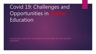 Covid 19: Challenges and
Opportunities in Higher
Education
PALLAVI DEVI, ASSIATANT PROFESSOR, PG DEPARTMENT OF LAW, GAUHATI
UNIVERSITY
 