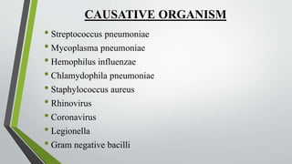 CAUSATIVE ORGANISM
• Streptococcus pneumoniae
• Mycoplasma pneumoniae
• Hemophilus influenzae
• Chlamydophila pneumoniae
• Staphylococcus aureus
• Rhinovirus
• Coronavirus
• Legionella
• Gram negative bacilli
 