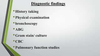 Diagnostic findings
•History taking
•Physical examination
•bronchoscopy
•ABG
•Gram stain/ culture
•CBC
•Pulmonary function studies
 
