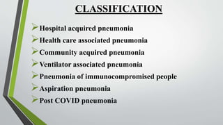 CLASSIFICATION
Hospital acquired pneumonia
Health care associated pneumonia
Community acquired pneumonia
Ventilator associated pneumonia
Pneumonia of immunocompromised people
Aspiration pneumonia
Post COVID pneumonia
 