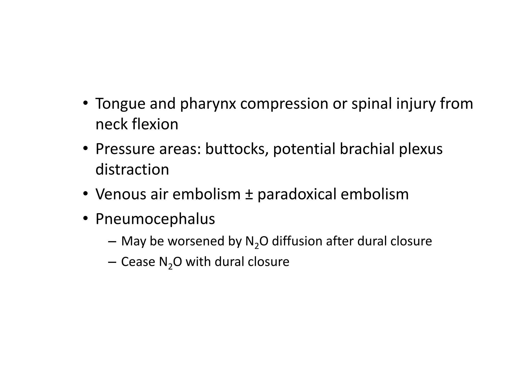 • Tongue and pharynx compression or spinal injury from
neck flexion
• Pressure areas: buttocks, potential brachial plexus
distraction
• Venous air embolism ± paradoxical embolism
• Pneumocephalus
– May be worsened by N2O diffusion after dural closure
– Cease N2O with dural closure
 