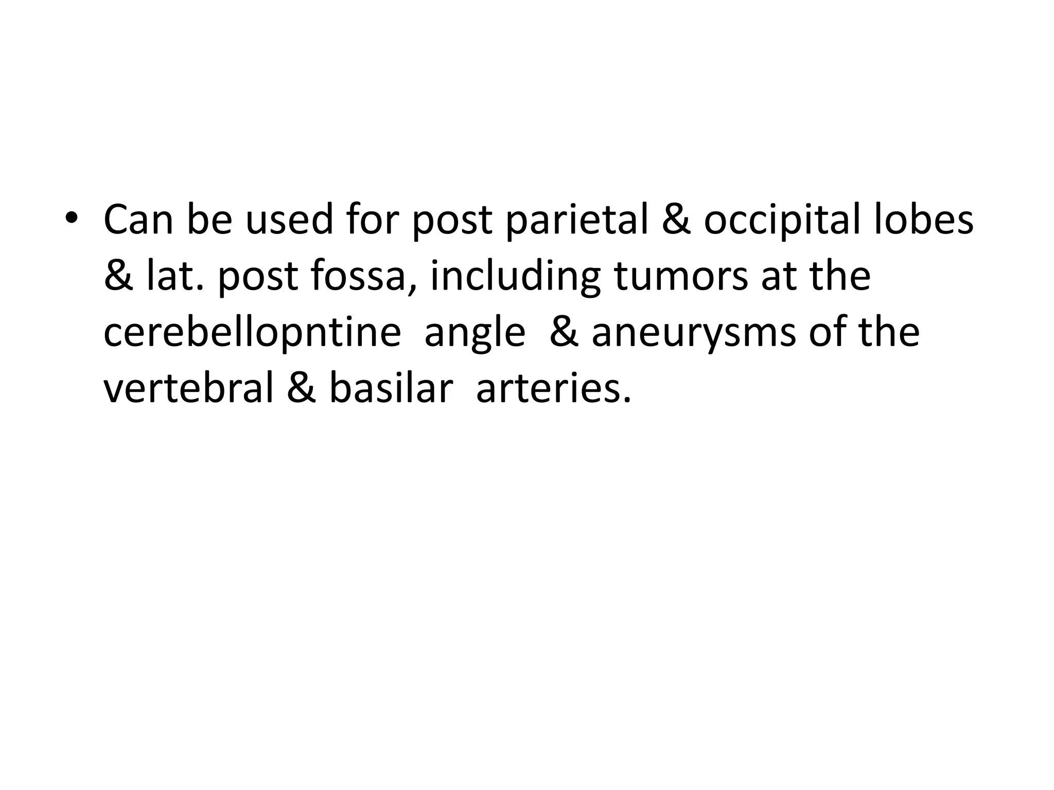 • Can be used for post parietal & occipital lobes
& lat. post fossa, including tumors at the
cerebellopntine angle & aneurysms of the
vertebral & basilar arteries.
 