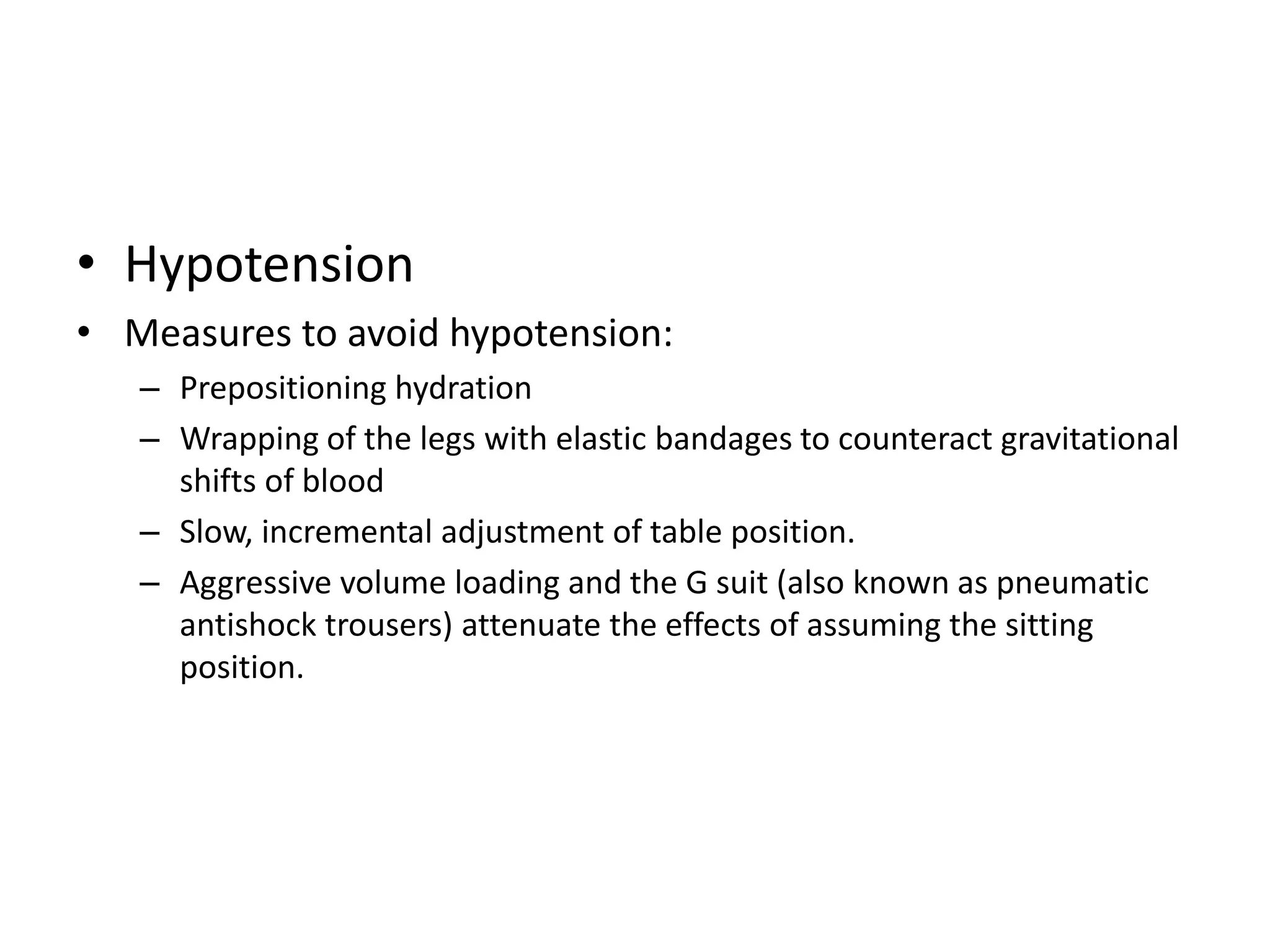 • Hypotension
• Measures to avoid hypotension:
– Prepositioning hydration
– Wrapping of the legs with elastic bandages to counteract gravitational
shifts of blood
– Slow, incremental adjustment of table position.
– Aggressive volume loading and the G suit (also known as pneumatic
antishock trousers) attenuate the effects of assuming the sitting
position.
 