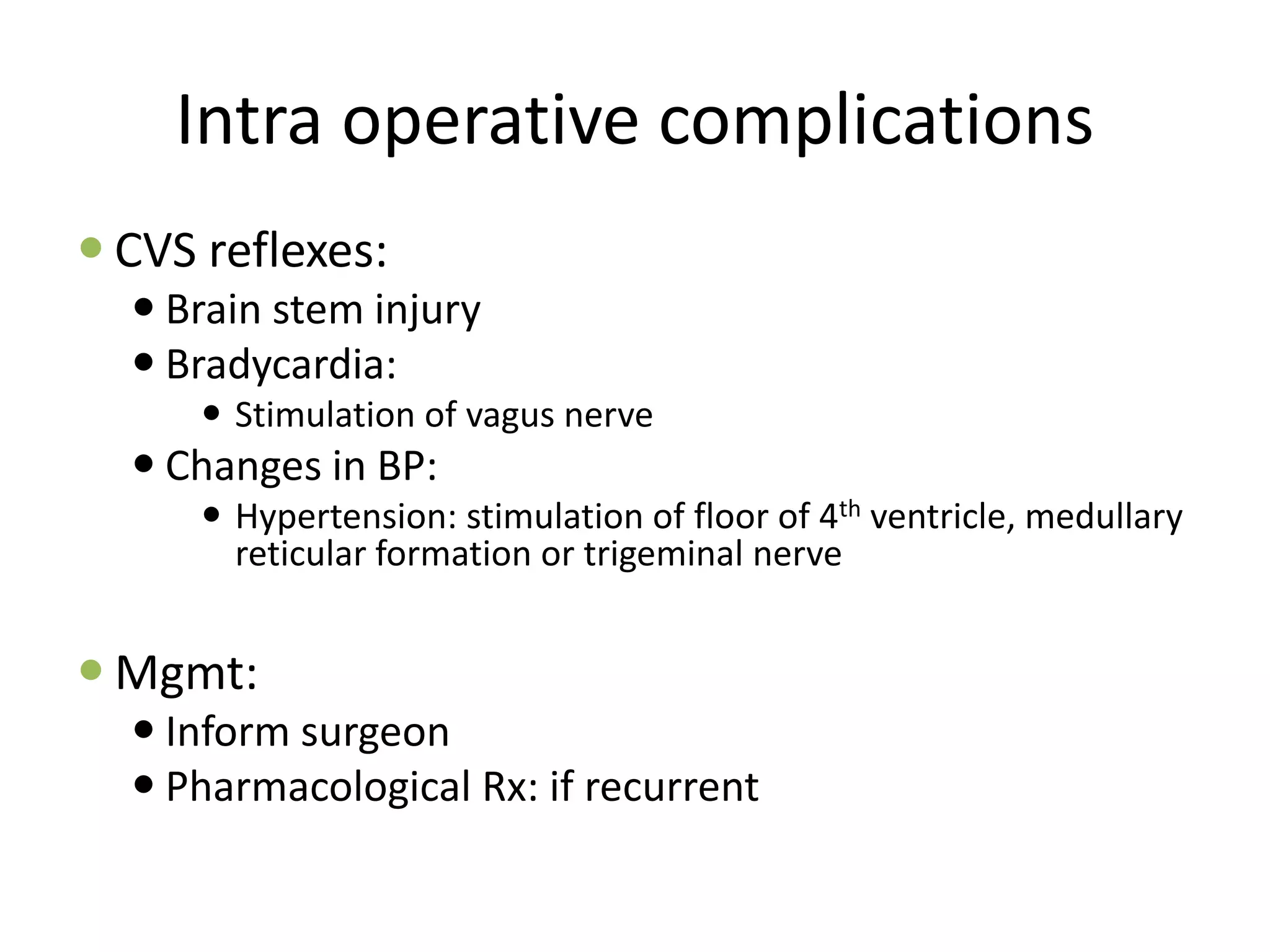 Intra operative complications
 CVS reflexes:
 Brain stem injury
 Bradycardia:
 Stimulation of vagus nerve
 Changes in BP:
 Hypertension: stimulation of floor of 4th ventricle, medullary
reticular formation or trigeminal nerve
 Mgmt:
 Inform surgeon
 Pharmacological Rx: if recurrent
 