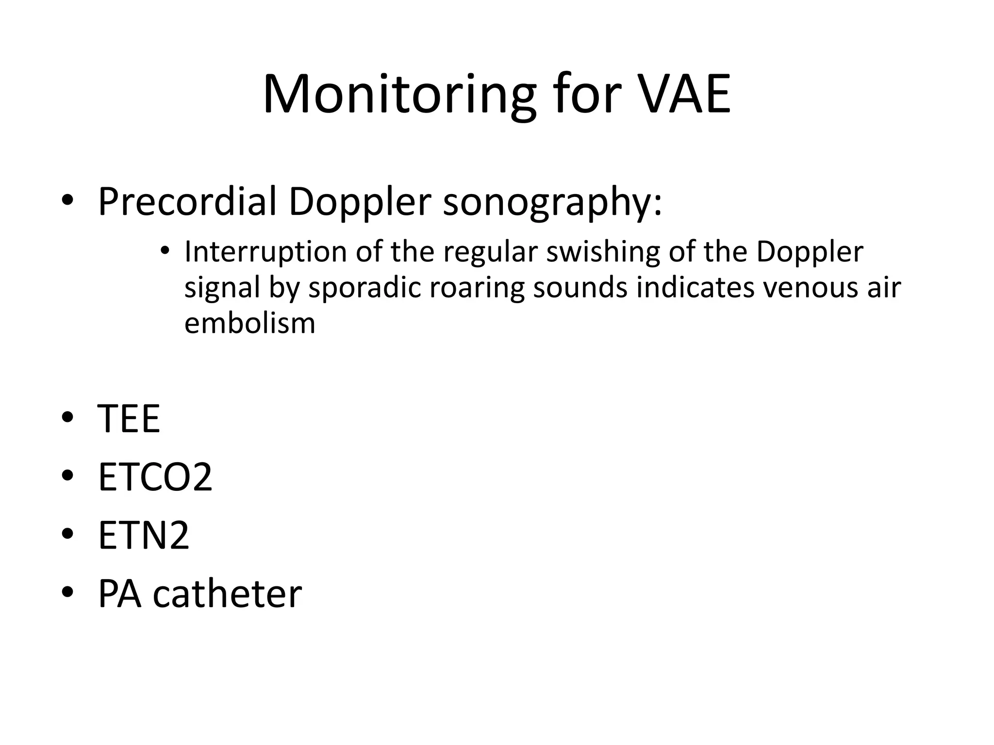 Monitoring for VAE
• Precordial Doppler sonography:
• Interruption of the regular swishing of the Doppler
signal by sporadic roaring sounds indicates venous air
embolism
• TEE
• ETCO2
• ETN2
• PA catheter
 