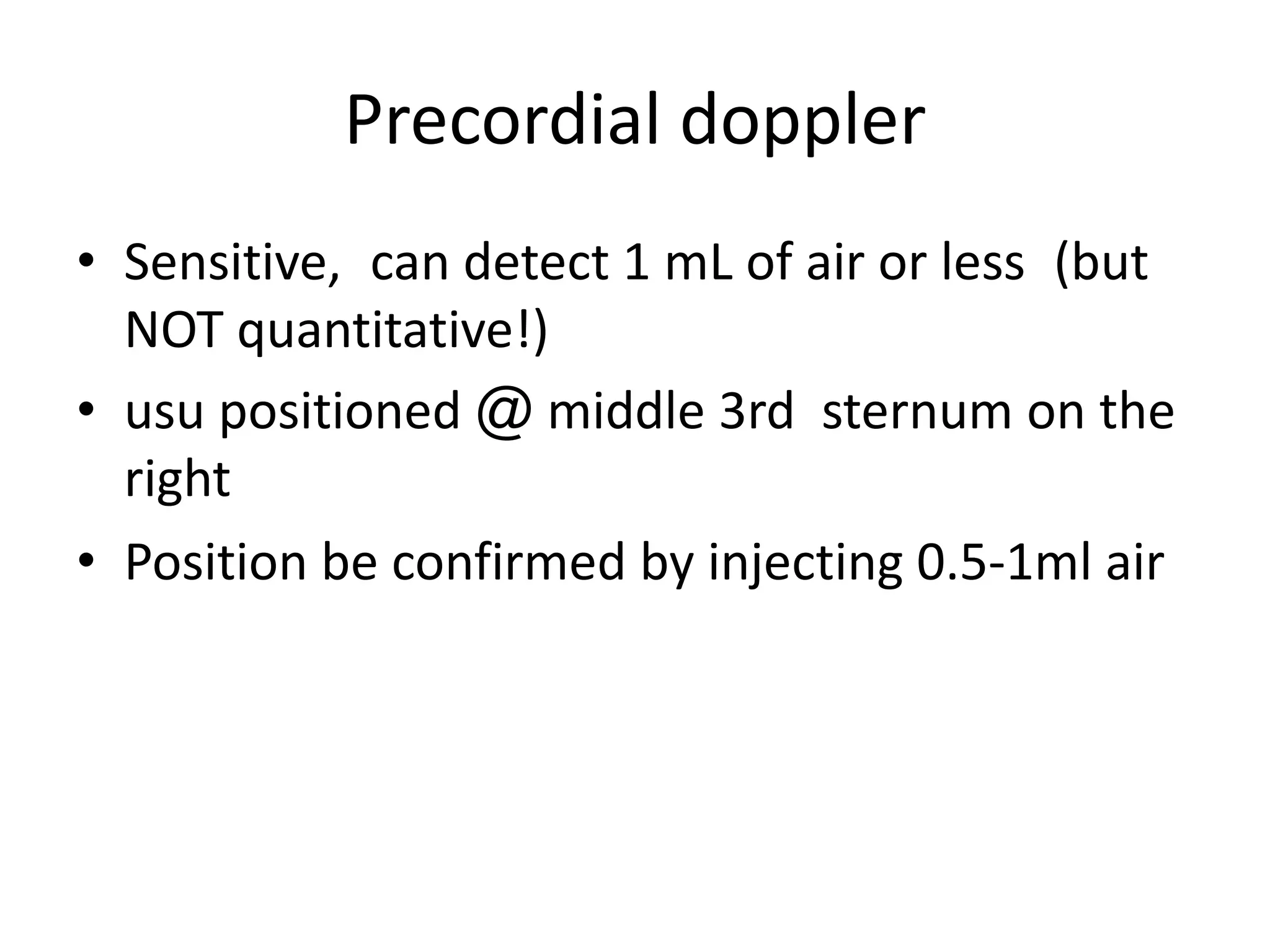 Precordial doppler
• Sensitive, can detect 1 mL of air or less (but
NOT quantitative!)
• usu positioned @ middle 3rd sternum on the
right
• Position be confirmed by injecting 0.5-1ml air
 