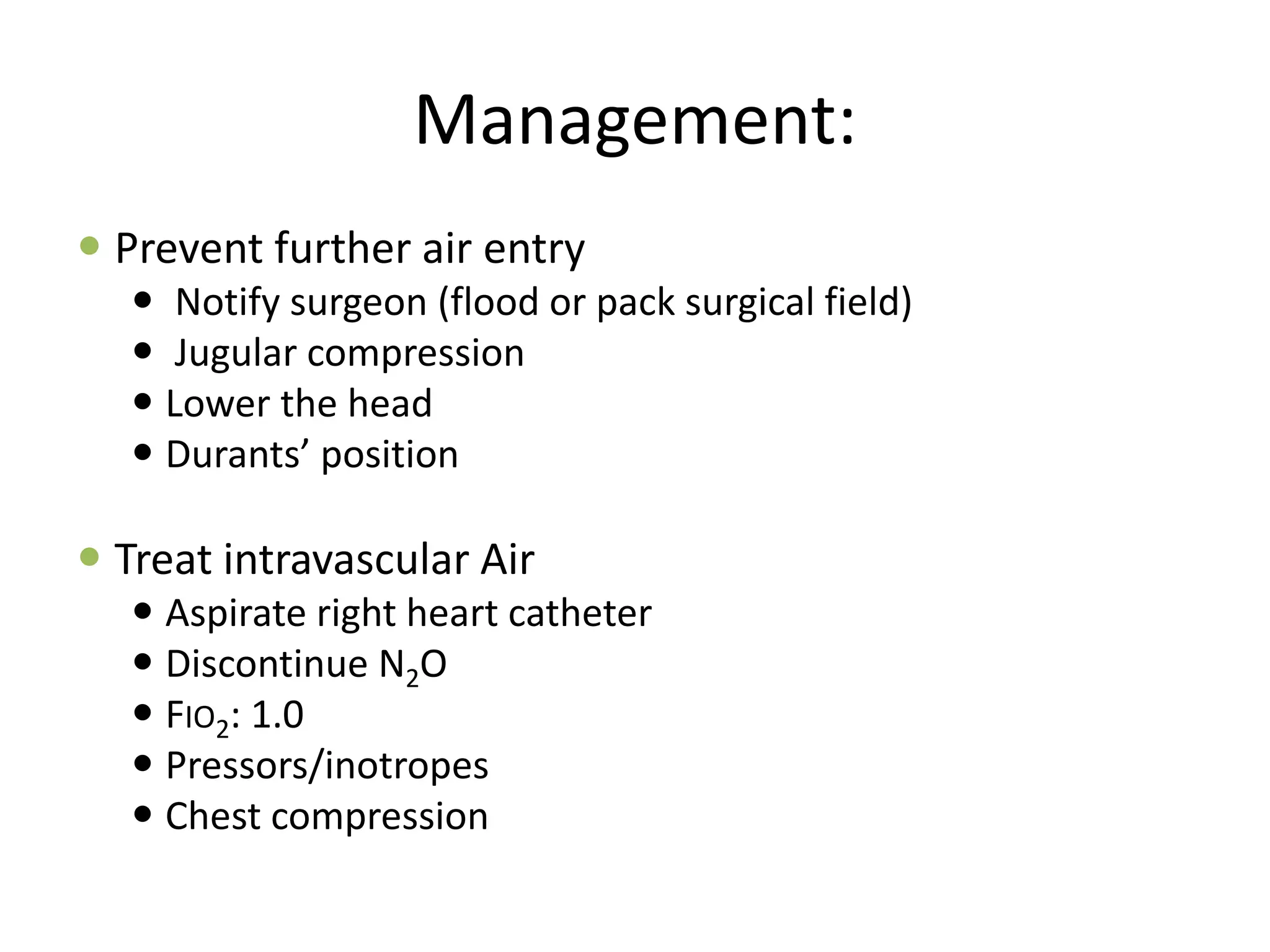 Management:
 Prevent further air entry
 Notify surgeon (flood or pack surgical field)
 Jugular compression
 Lower the head
 Durants’ position
 Treat intravascular Air
 Aspirate right heart catheter
 Discontinue N2O
 FIO2: 1.0
 Pressors/inotropes
 Chest compression
 