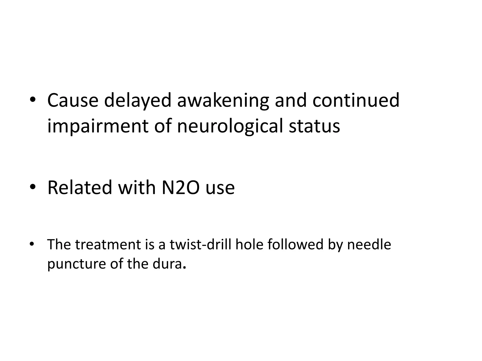 • Cause delayed awakening and continued
impairment of neurological status
• Related with N2O use
• The treatment is a twist-drill hole followed by needle
puncture of the dura.
 