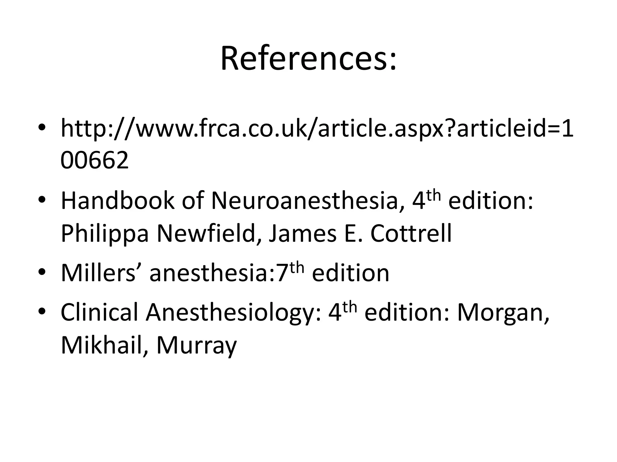 References:
• http://www.frca.co.uk/article.aspx?articleid=1
00662
• Handbook of Neuroanesthesia, 4th edition:
Philippa Newfield, James E. Cottrell
• Millers’ anesthesia:7th edition
• Clinical Anesthesiology: 4th edition: Morgan,
Mikhail, Murray
 