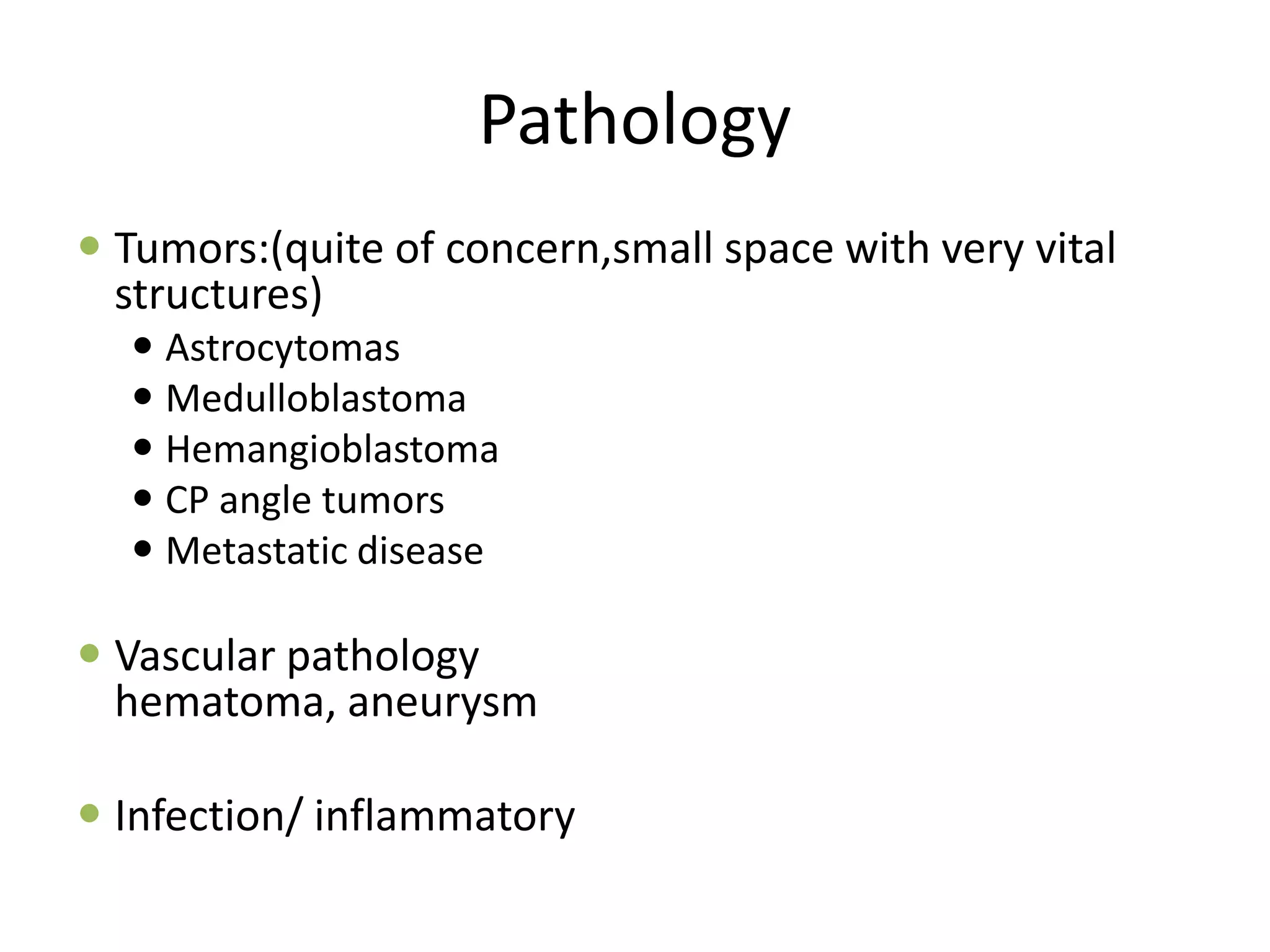 Pathology
 Tumors:(quite of concern,small space with very vital
structures)
 Astrocytomas
 Medulloblastoma
 Hemangioblastoma
 CP angle tumors
 Metastatic disease
 Vascular pathology
hematoma, aneurysm
 Infection/ inflammatory
 