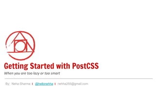 Getting Started with PostCSS
When you are too lazy or too smart
By: Neha Sharma | @hellonehha | nehha255@gmail.com
 