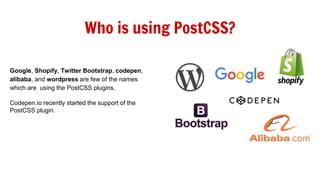 Who is using PostCSS?
Google, Shopify, Twitter Bootstrap, codepen,
alibaba, and wordpress are few of the names
which are using the PostCSS plugins.
Codepen.io recently started the support of the
PostCSS plugin.
 