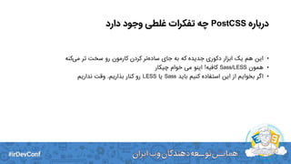‫درباره‬PostCSS‫دارد‬ ‫وجود‬ ‫غلطی‬ ‫تفکرات‬ ‫چه‬
•‫کنه‬‫می‬ ‫تر‬ ‫سخت‬ ‫رو‬ ‫کارمون‬ ‫کردن‬ ‫تر‬‫ساده‬ ‫جای‬ ‫به‬ ‫که‬ ‫جدیده‬ ‫دکوری‬ ‫ابزار‬ ‫یک‬ ‫هم‬ ‫این‬
•‫همون‬Sass/LESS‫کافیه‬!‫چیکار‬ ‫خوام‬ ‫می‬ ‫اینو‬
•‫باید‬ ‫کنیم‬ ‫استفاده‬ ‫این‬ ‫از‬ ‫بخوایم‬ ‫اگر‬Sass‫یا‬LESS‫بذاریم‬ ‫کنار‬ ‫رو‬.‫نداریم‬ ‫وقت‬
 