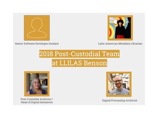 2018 Post-Custodial Team
at LLILAS Benson
Senior Software Developer/Analyst
Post-Custodial Archivist /
Head of Digital Initiatives
Latin American Metadata Librarian
Digital Processing Archivist
 