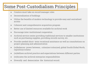 Some Post-Custodialism Principles
● Creators must take on record manager roles
● Decentralization of holdings
● Utilize th...
