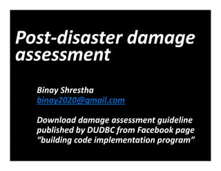 Post‐disaster damage 
assessment
Binay Shrestha
binay2020@gmail.com
Download damage assessment guideline 
published by DUDBC from Facebook page 
“building code implementation program”
 