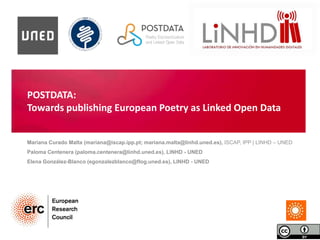 POSTDATA:
Towards publishing European Poetry as Linked Open Data
Mariana Curado Malta (mariana@iscap.ipp.pt; mariana.malta@linhd.uned.es), ISCAP, IPP | LINHD – UNED
Paloma Centenera (paloma.centenera@linhd.uned.es), LINHD - UNED
Elena González-Blanco (egonzalezblanco@flog.uned.es), LINHD - UNED
 