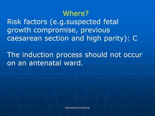 Where?
Risk factors (e.g.suspected fetal
growth compromise, previous
caesarean section and high parity): C
The induction process should not occur
on an antenatal ward.
ABOUBAKR ELNASHAR
 