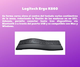 Logitech Ergo K860
Su forma curva eleva el centro del teclado varios centímetros
de la mesa, reduciendo la flexión de las ...