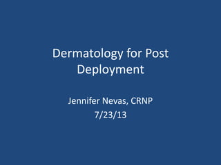 Dermatology for Post
Deployment
Jennifer Nevas, CRNP
7/23/13
 