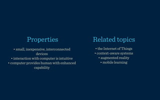 Properties                        Related topics
    • small, inexpensive, interconnected      • the Internet of Things
                   devices                   • context-aware systems
  • interaction with computer is intuitive       • augmented reality
• computer provides human with enhanced           • mobile learning
                  capability
 