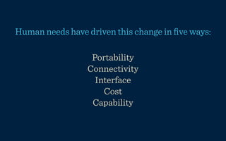 Human needs have driven this change in ﬁve ways:

                  Portability
                 Connectivity
                   Interface
                     Cost
                  Capability
 