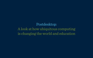 Postdesktop:
A look at how ubiquitous computing
is changing the world and education
 