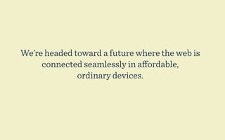 We’re headed toward a future where the web is
     connected seamlessly in aﬀordable,
              ordinary devices.
 