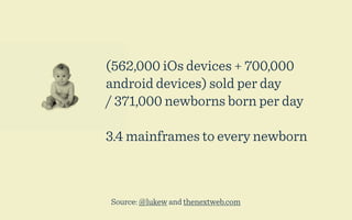 (562,000 iOs devices + 700,000
android devices) sold per day
/ 371,000 newborns born per day

3.4 mainframes to every newborn



Source: @lukew and thenextweb.com
 