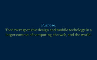 Purpose:
To view responsive design and mobile techology in a
larger context of computing, the web, and the world.
 