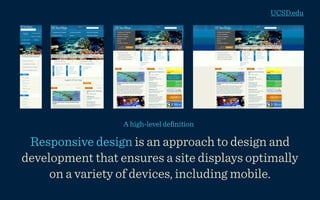 UCSD.edu




                  A high-level deﬁnition

 Responsive design is an approach to design and
development that ensures a site displays optimally
     on a variety of devices, including mobile.
 