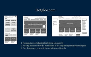 Hotgloo.com




1. Responsive prototyping for Miami University
2. Adding notes so that the wireframe is the beginning of functional specs
3. Our developers now edit the wireframes directly
 